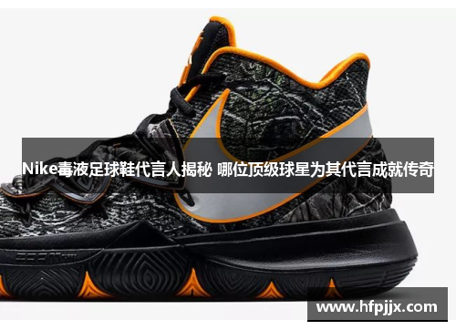 Nike毒液足球鞋代言人揭秘 哪位顶级球星为其代言成就传奇